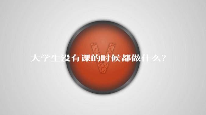 大学生没有课的时候都做什么？