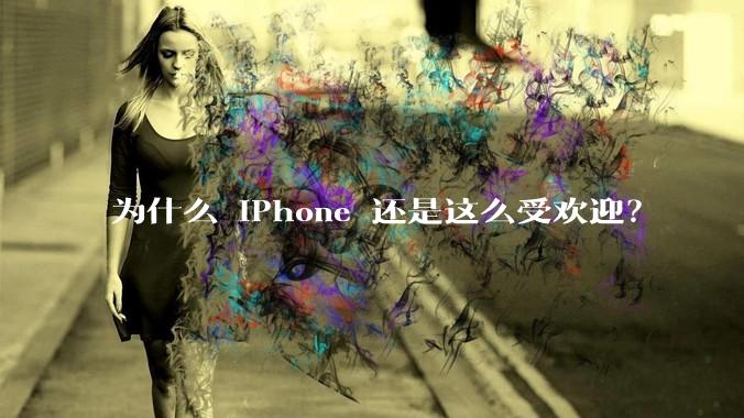 为什么 iPhone 还是这么受欢迎？