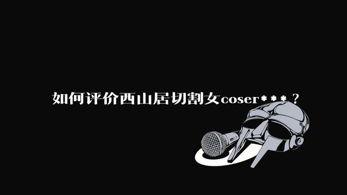 如何评价西山居切割女coser***?