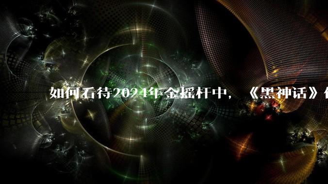 如何看待2024年金摇杆中，《黑神话》仅获1项提名？