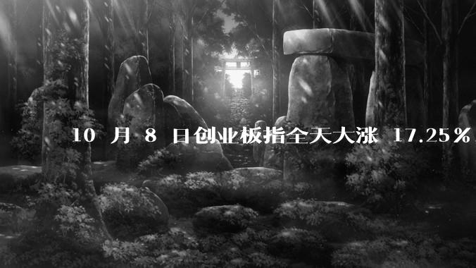 10 月 8 日创业板指全天大涨 17.25%，两市成交额超 3.45 万亿创新高，如何看待今日行情？