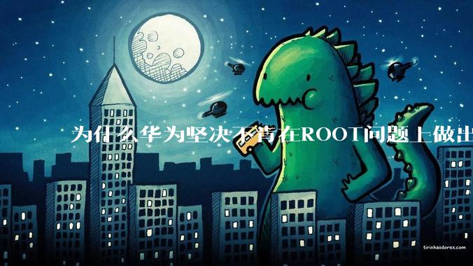 为什么华为坚决不肯在ROOT问题上做出让步？