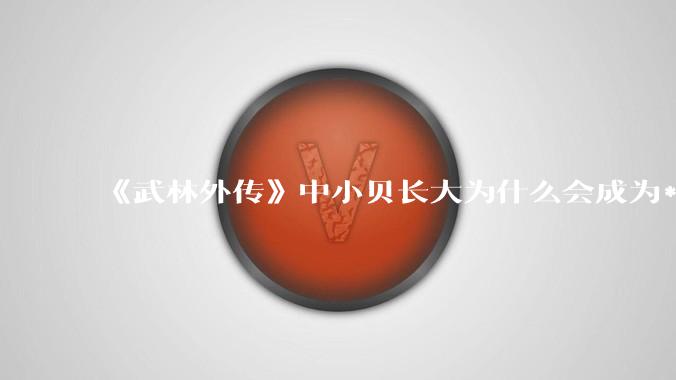 《武林外传》中小贝长大为什么会成为***狂赤焰狂魔？