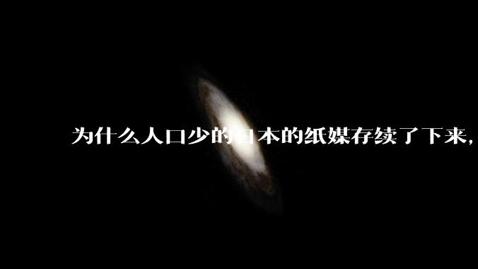 为什么人口少的日本的纸媒存续了下来，中国的纸媒却没落了？