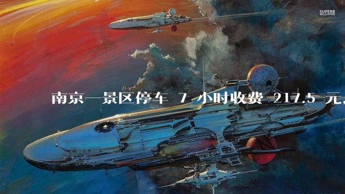 南京一景区停车 7 小时收费 217.5 元，景区回应「严格按照收费标准，不存在误收多收」，如何评价？