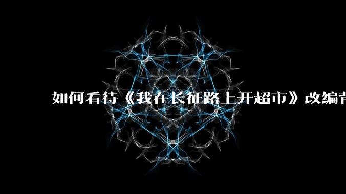 如何看待《我在长征路上开超市》改编背景来自1936年的红四方面***？