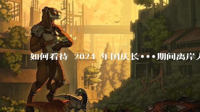 如何看待 2024 年国庆长***期间离岸人民币对美元大幅贬值？