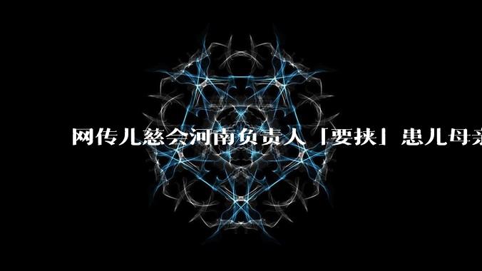 网传儿慈会河南负责人「要挟」患儿母亲，陪睡才捐款，官方回应「正在核实」，具体情况如何？