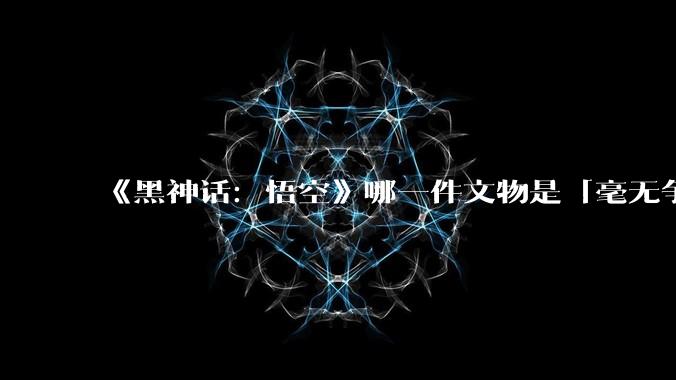 《黑神话：悟空》哪一件文物是「毫无争议的新」？