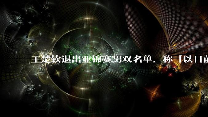 王楚钦退出亚锦赛男双名单，称「以目前的状态去打球，对不起国家队的培养」，怎样看待他目前的实力和状态？