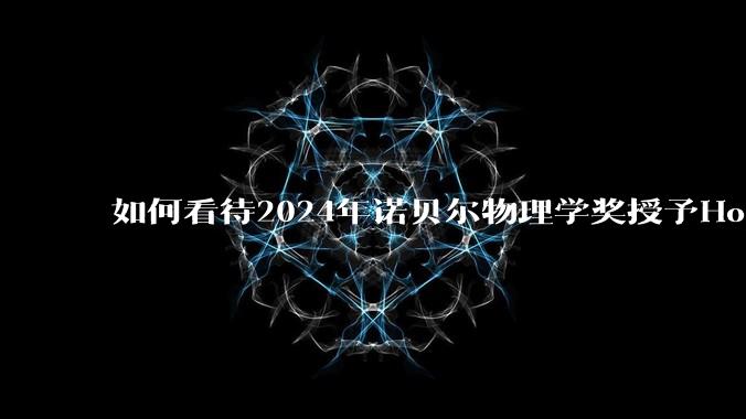 如何看待2024年诺贝尔物理学奖授予Hopfield和Hinton，以表彰其利用神经网络实现机器学习？