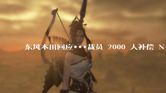 东风本田回应***裁员 2000 人补偿 N+2+1，「阶段性调整」，透露了哪些信息？在华发展前景如何？