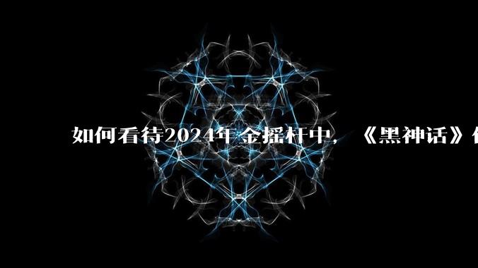 如何看待2024年金摇杆中，《黑神话》仅获1项提名？