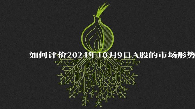 如何评价2024年10月9日A股的市场形势？散户还能上车吗？