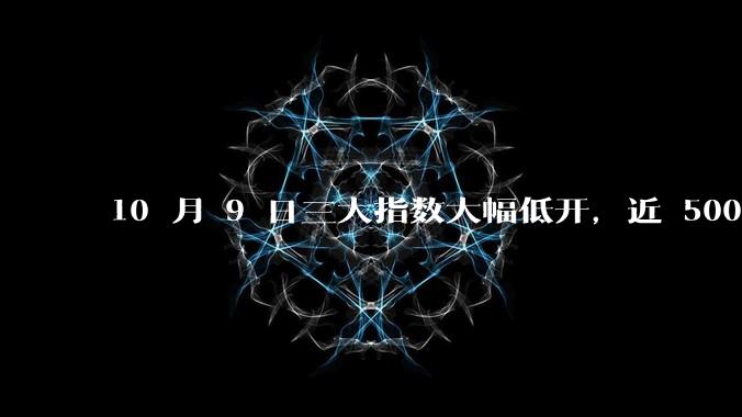 10 月 9 日三大指数大幅低开，近 5000 股下跌，国庆***期***投资者开始交易，如何看待今日行情？