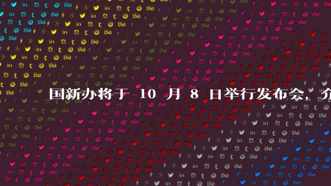 国新办将于 10 月 8 日举行发布会，介绍系统落实一揽子增量政策等情况，如何解读？