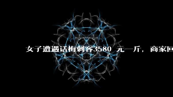 女子遭遇话梅刺客3580 元一斤，商家回应「明码标价，进口果子加古法炮制」，从法律角度如何解读此事？