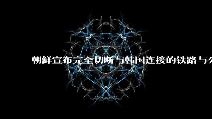 朝鲜宣布完全切断与韩国连接的铁路与公路，释放了什么信号？