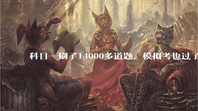 科目一刷了14000多道题，模拟考也过了。为什么这真的考试的时候还是挂了？