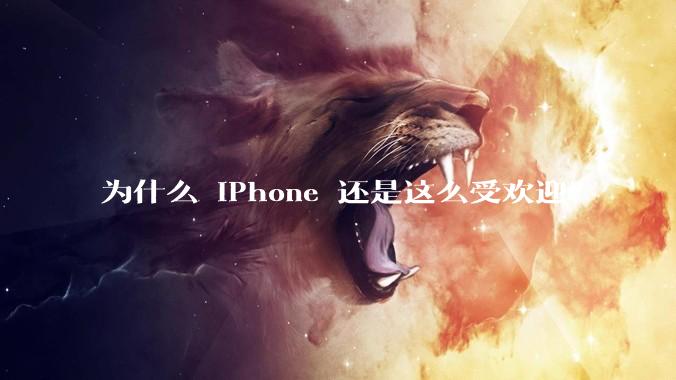 为什么 iPhone 还是这么受欢迎？