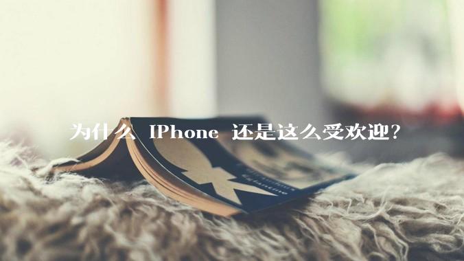 为什么 iPhone 还是这么受欢迎？