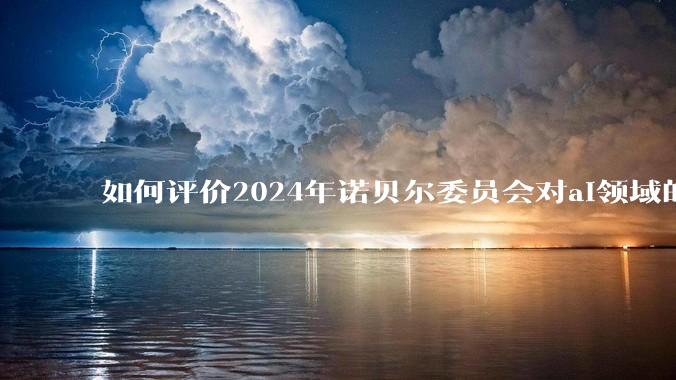 如何评价2024年诺贝尔委员会对ai领域的偏爱?