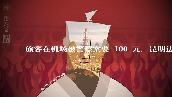 旅客在机场被警察索要 100 元，昆明边检称「系外省公安行为」，该***具体情况如何？反映出哪些问题？