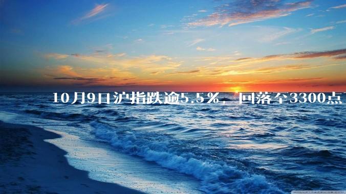 10月9日沪指跌逾5.5%，回落至3300点下方，如何看待今日 A 股市场行情？