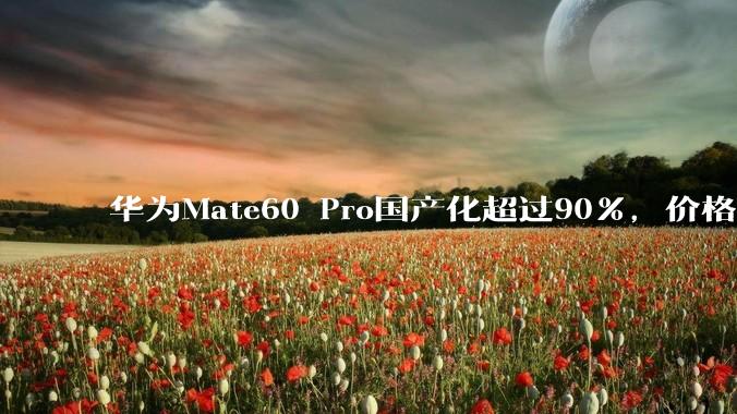 华为Mate60 Pro国产化超过90%，价格却不低，这是为什么？