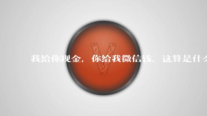 我给你现金，你给我微信钱，这算是什么行为？