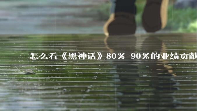 怎么看《黑神话》80%-90%的业绩贡献都来自于国内？