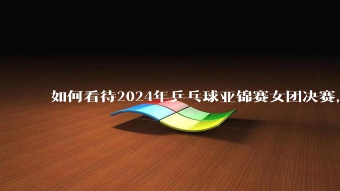 如何看待2024年乒乓球亚锦赛女团决赛，中国队1：3不敌日本队，无缘冠***？