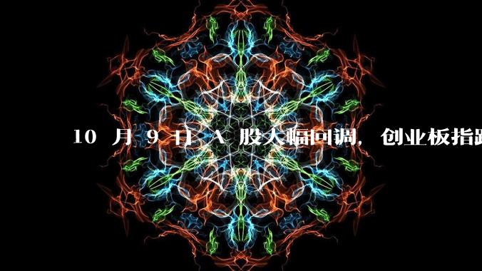 10 月 9 日 A 股大幅回调，创业板指跌超 10%，全市场超 5000 股下跌，如何看待今日行情？