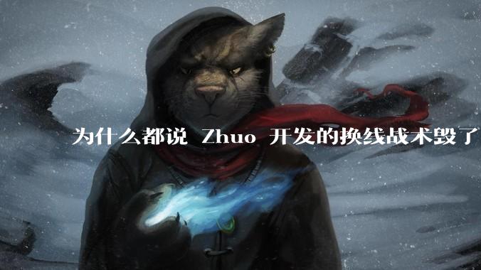 为什么都说 Zhuo 开发的换线战术毁了 2024 年的《英雄联盟》赛事？具体是怎么回事？