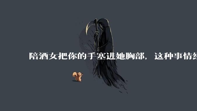 陪酒女把你的手塞进她胸部，这种事情经常发生吗？