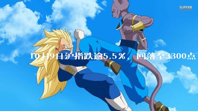 10月9日沪指跌逾5.5%，回落至3300点下方，如何看待今日 A 股市场行情？