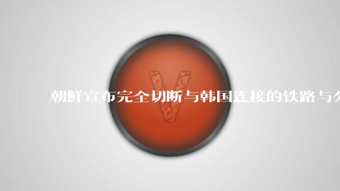 朝鲜宣布完全切断与韩国连接的铁路与公路，释放了什么信号？