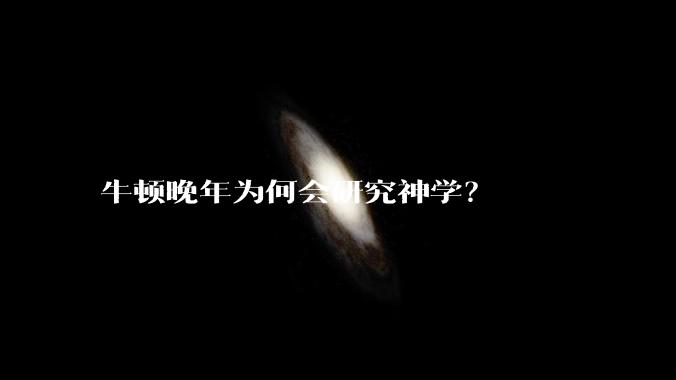 牛顿晚年为何会研究神学？