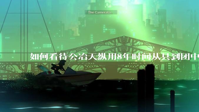 如何看待公冶天纵用8年时间从县到团中央，成为公认的遴选大神?