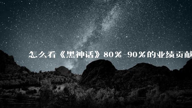 怎么看《黑神话》80%-90%的业绩贡献都来自于国内？