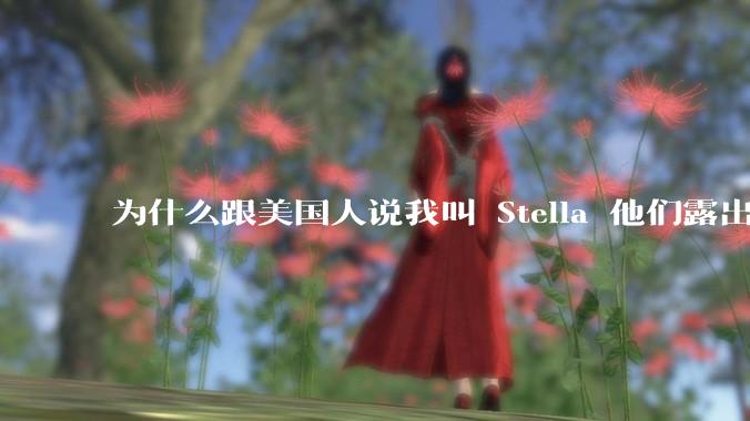 为什么跟美国人说我叫 Stella 他们露出了非常神奇的表情？