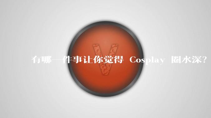 有哪一件事让你觉得 Cosplay 圈水深？