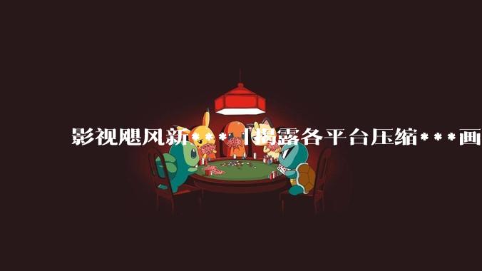 影视飓风新***「揭露各平台压缩***画质」，被全网下架，反映出哪些问题？你是否觉得***不如以前清晰了？