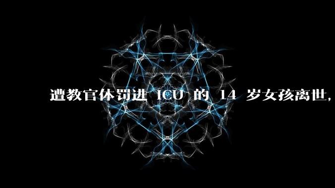 遭教官体罚进 ICU 的 14 岁女孩离世，如何避免类似悲剧再发生？