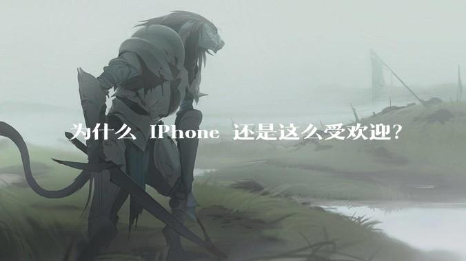 为什么 iPhone 还是这么受欢迎？