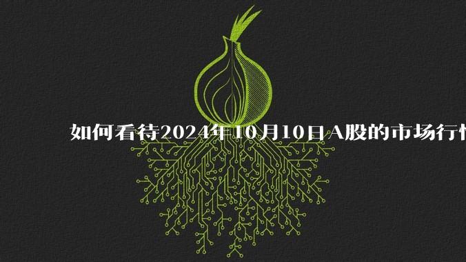 如何看待2024年10月10日A股的市场行情？