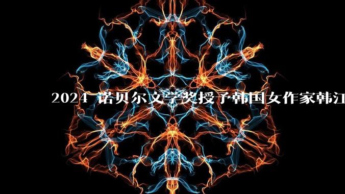 2024 诺贝尔文学奖授予韩国女作家韩江，系韩国首个文学奖，如何评价她的作品？