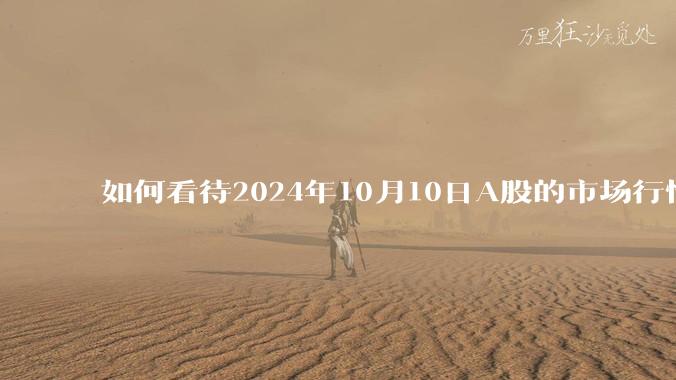 如何看待2024年10月10日A股的市场行情？