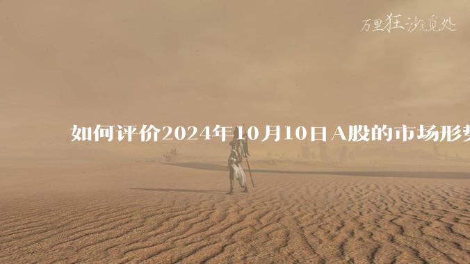 如何评价2024年10月10日A股的市场形势？新散户能解套吗？