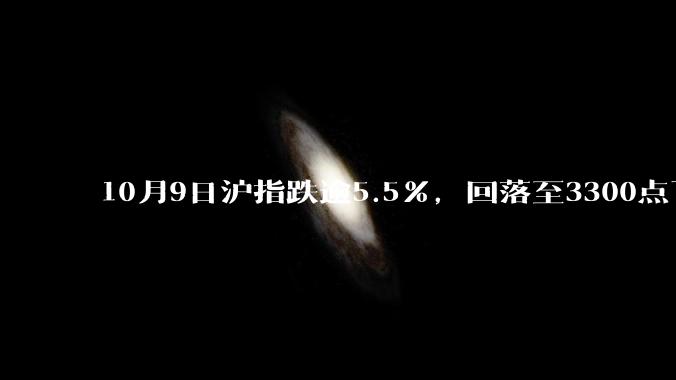 10月9日沪指跌逾5.5%，回落至3300点下方，如何看待今日 A 股市场行情？